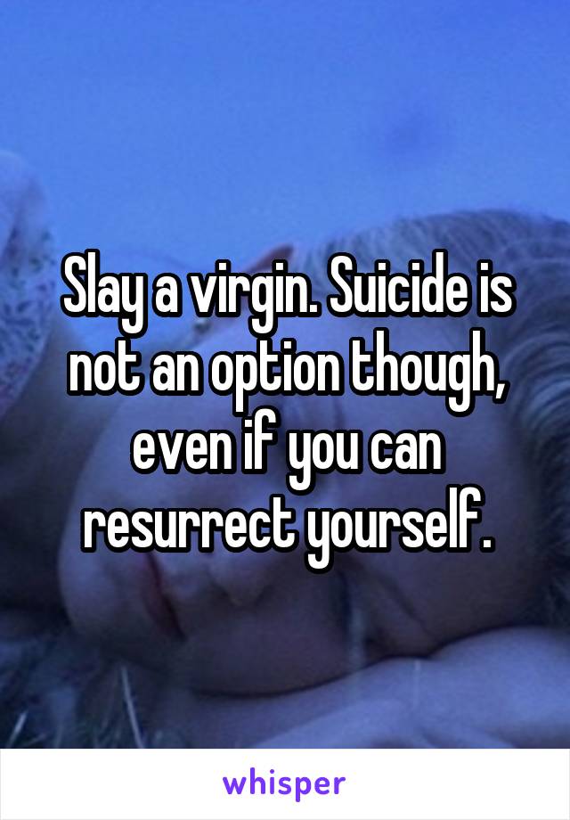 Slay a virgin. Suicide is not an option though, even if you can resurrect yourself.