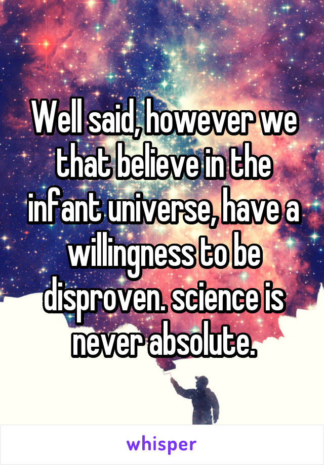 Well said, however we that believe in the infant universe, have a willingness to be disproven. science is never absolute.