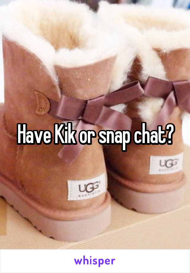 Have Kik or snap chat?