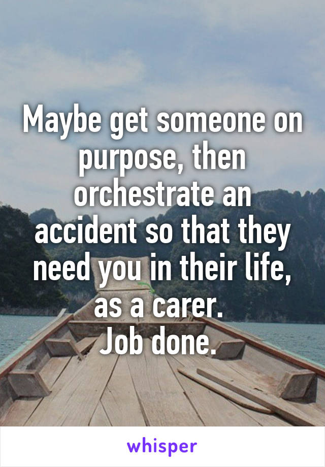 Maybe get someone on purpose, then orchestrate an accident so that they need you in their life, as a carer. 
Job done. 