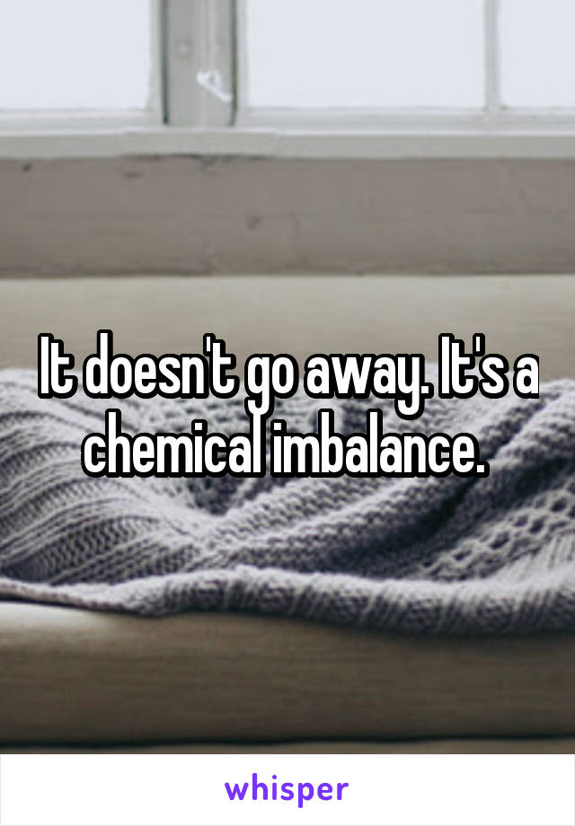 It doesn't go away. It's a chemical imbalance. 