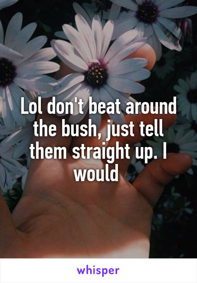 Lol don't beat around the bush, just tell them straight up. I would 