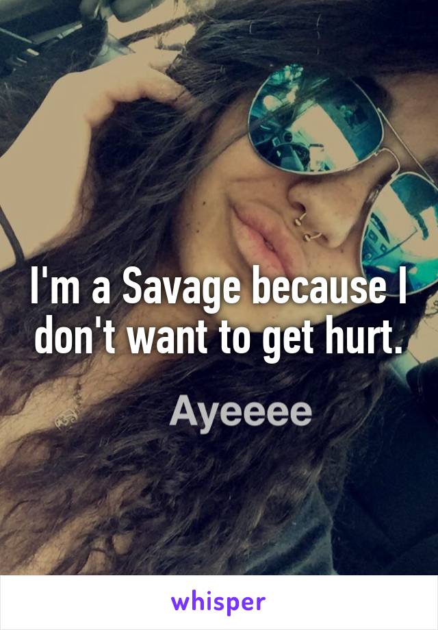 I'm a Savage because I don't want to get hurt.