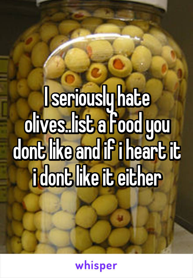 I seriously hate olives..list a food you dont like and if i heart it i dont like it either
