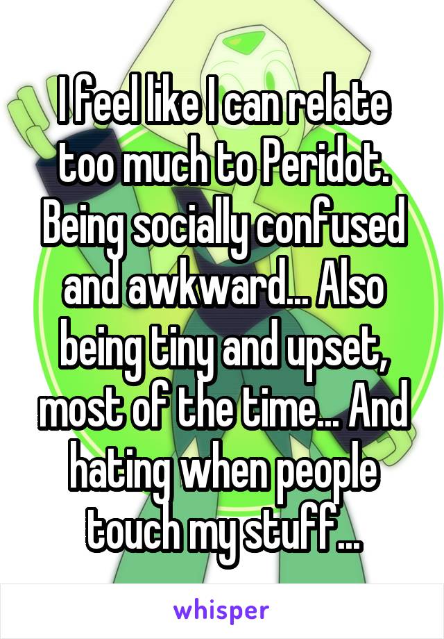 I feel like I can relate too much to Peridot. Being socially confused and awkward... Also being tiny and upset, most of the time... And hating when people touch my stuff...
