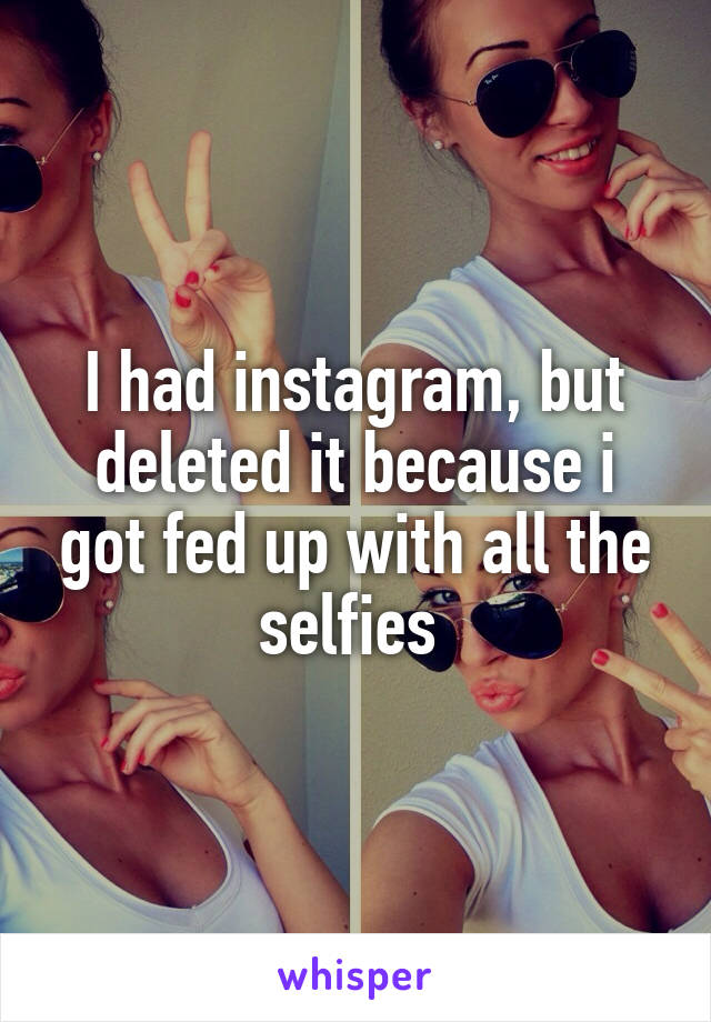 I had instagram, but deleted it because i got fed up with all the selfies 