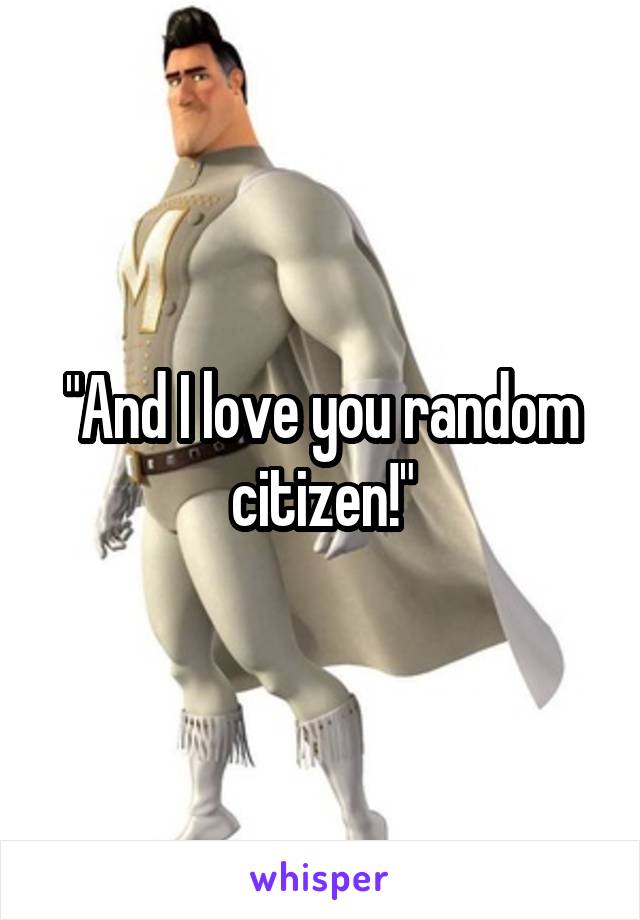 "And I love you random citizen!"