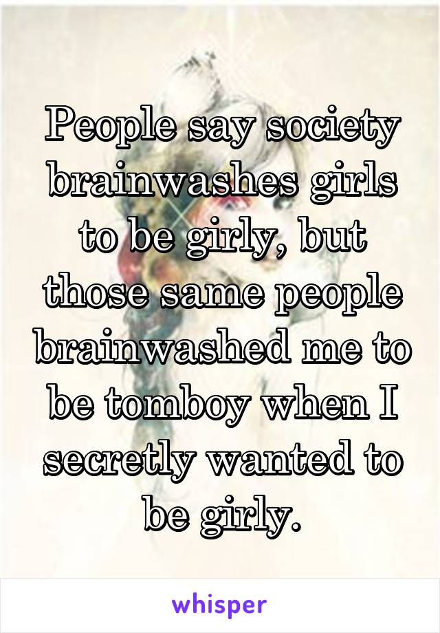 People say society brainwashes girls to be girly, but those same people brainwashed me to be tomboy when I secretly wanted to be girly.