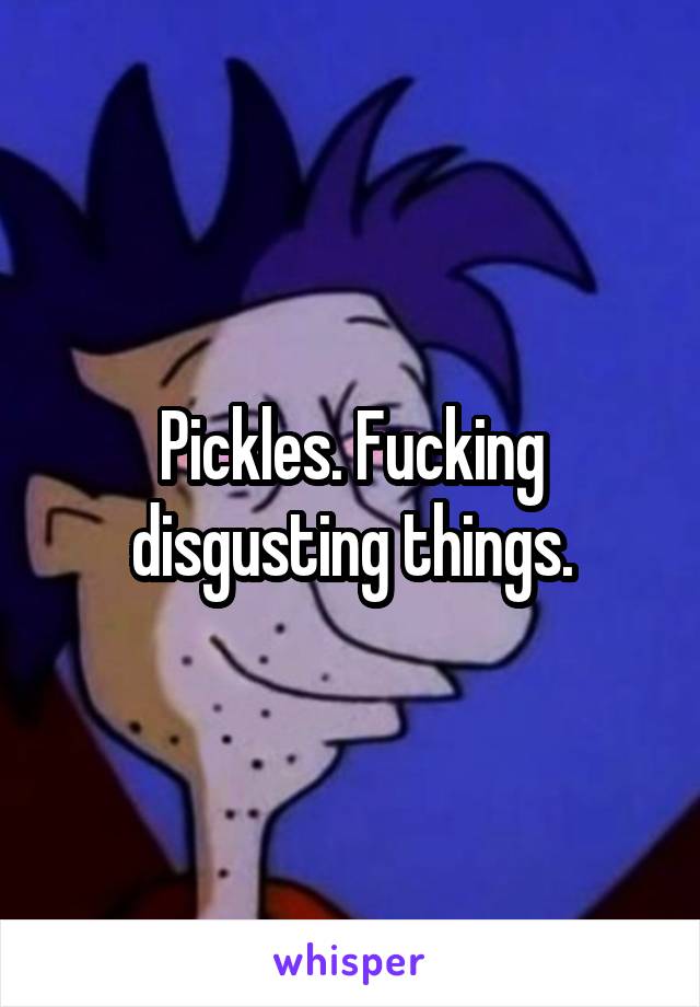 Pickles. Fucking disgusting things.