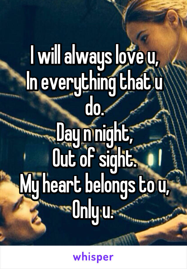I will always love u,
In everything that u do.
Day n night,
Out of sight.
My heart belongs to u,
Only u. 