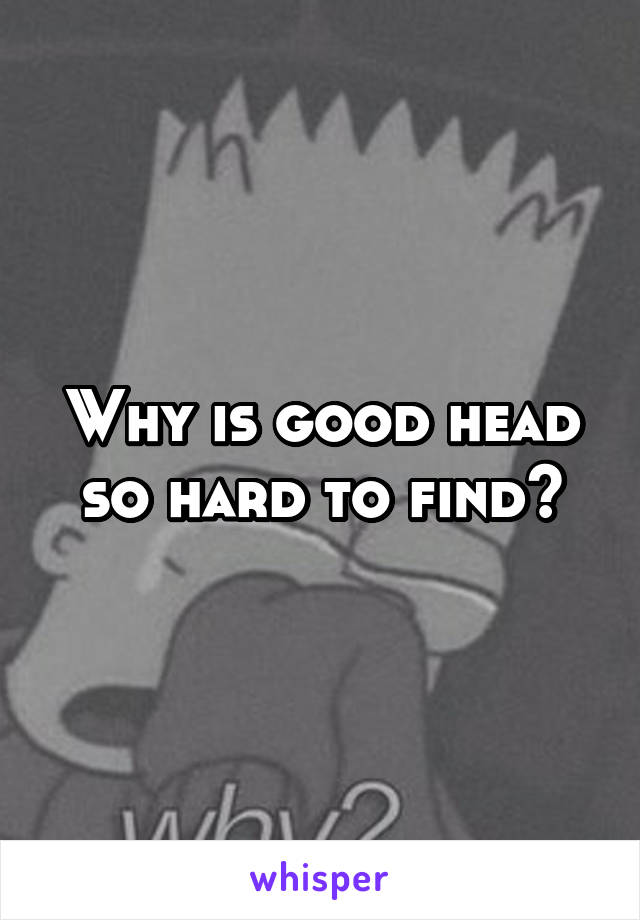Why is good head so hard to find?