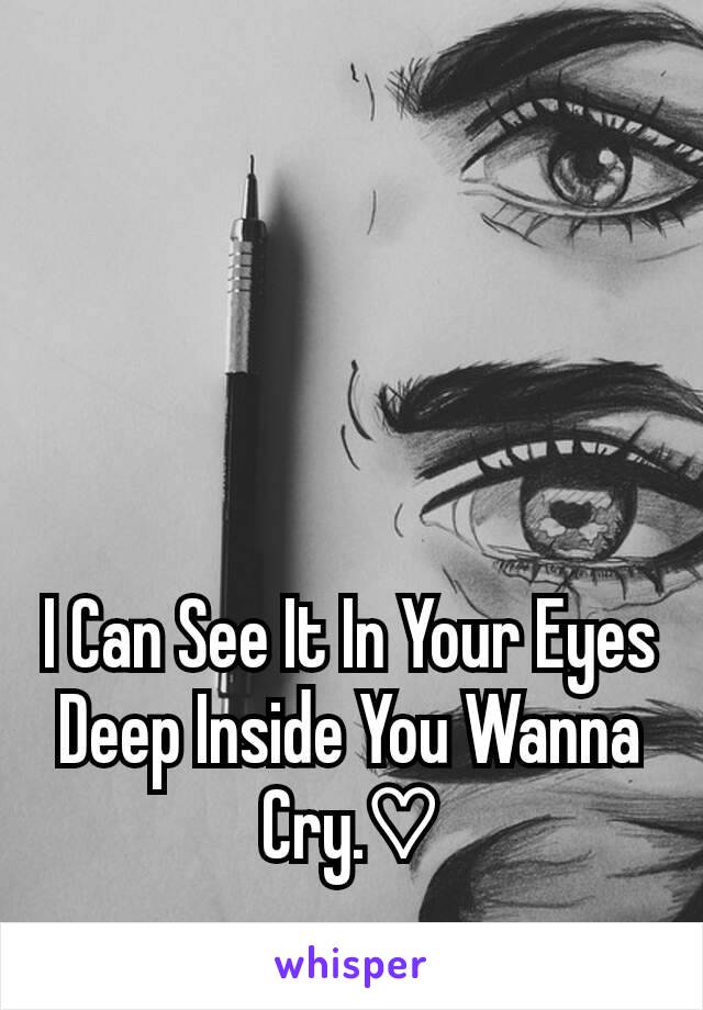 I Can See It In Your Eyes Deep Inside You Wanna Cry.♡
