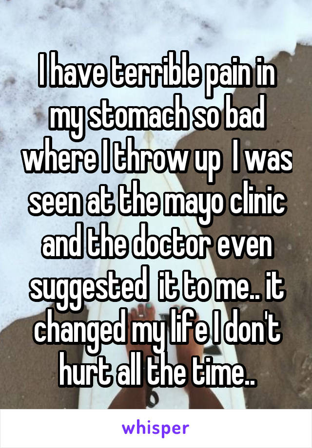 I have terrible pain in my stomach so bad where I throw up  I was seen at the mayo clinic and the doctor even suggested  it to me.. it changed my life I don't hurt all the time..