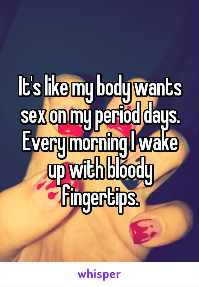 It's like my body wants sex on my period days. Every morning I wake up with bloody fingertips.