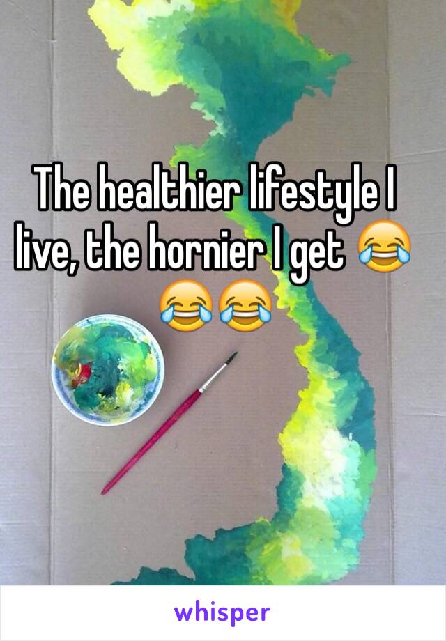 The healthier lifestyle I live, the hornier I get ðŸ˜‚ðŸ˜‚ðŸ˜‚