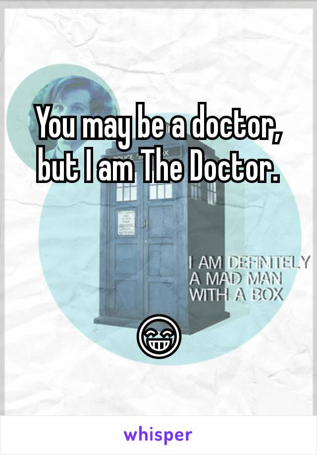 You may be a doctor, but I am The Doctor.



😁