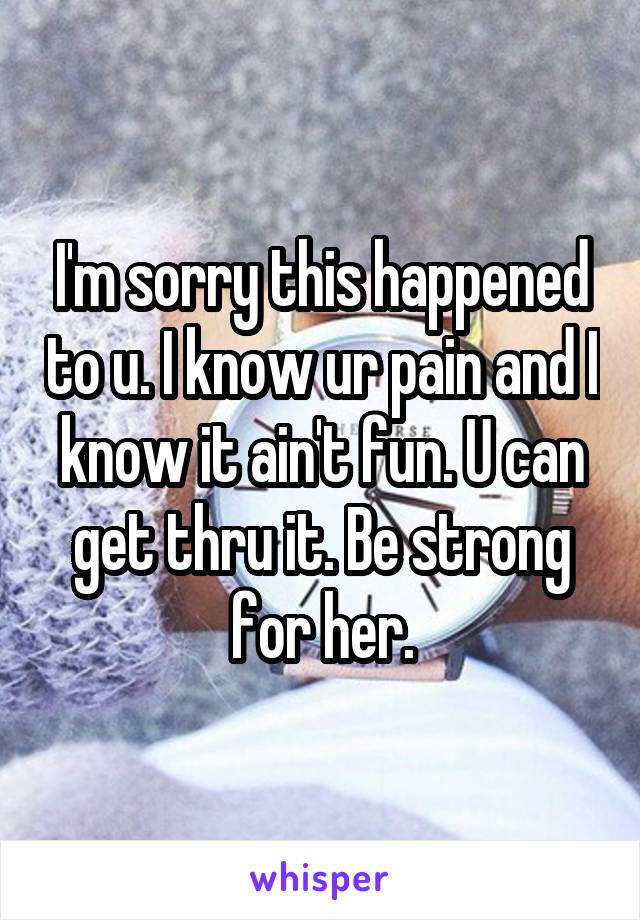 I'm sorry this happened to u. I know ur pain and I know it ain't fun. U can get thru it. Be strong for her.