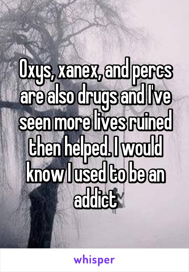 Oxys, xanex, and percs are also drugs and I've seen more lives ruined then helped. I would know I used to be an addict
