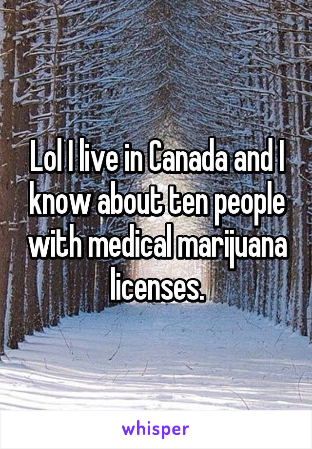 Lol I live in Canada and I know about ten people with medical marijuana licenses.