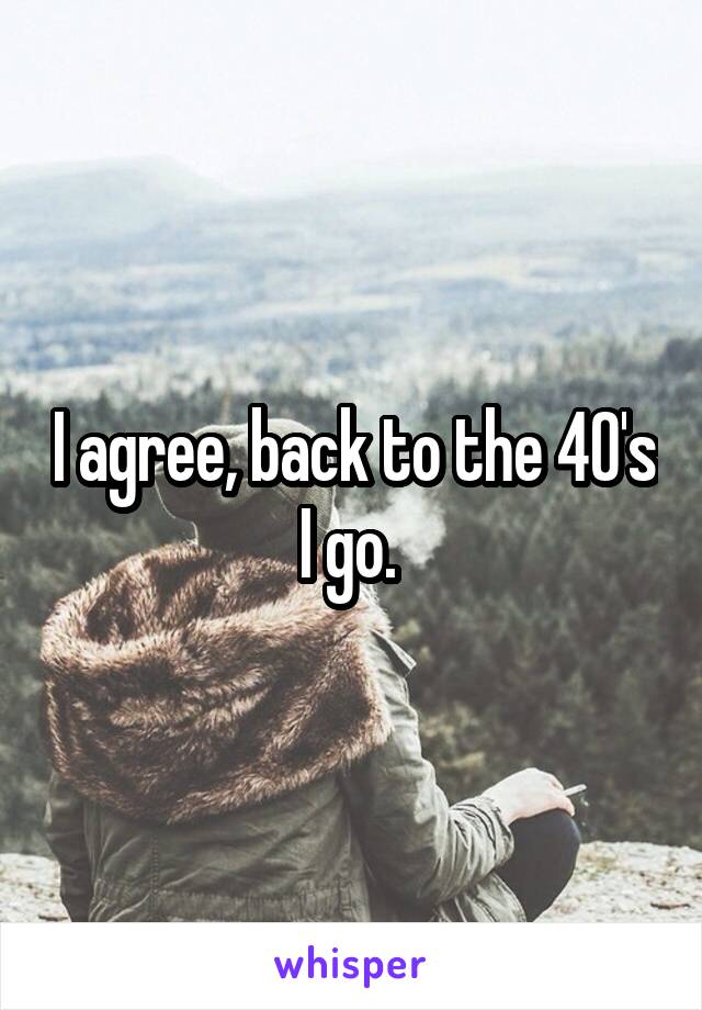 I agree, back to the 40's I go. 