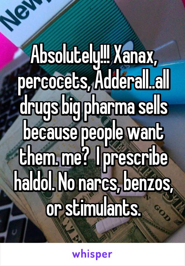 Absolutely!!! Xanax, percocets, Adderall..all drugs big pharma sells because people want them. me?  I prescribe haldol. No narcs, benzos, or stimulants.