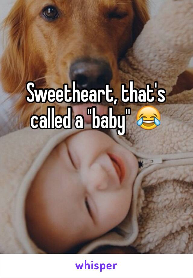 Sweetheart, that's called a "baby" 😂