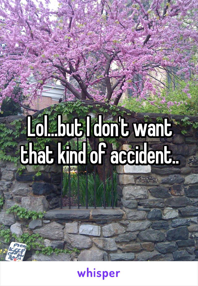 Lol...but I don't want that kind of accident..