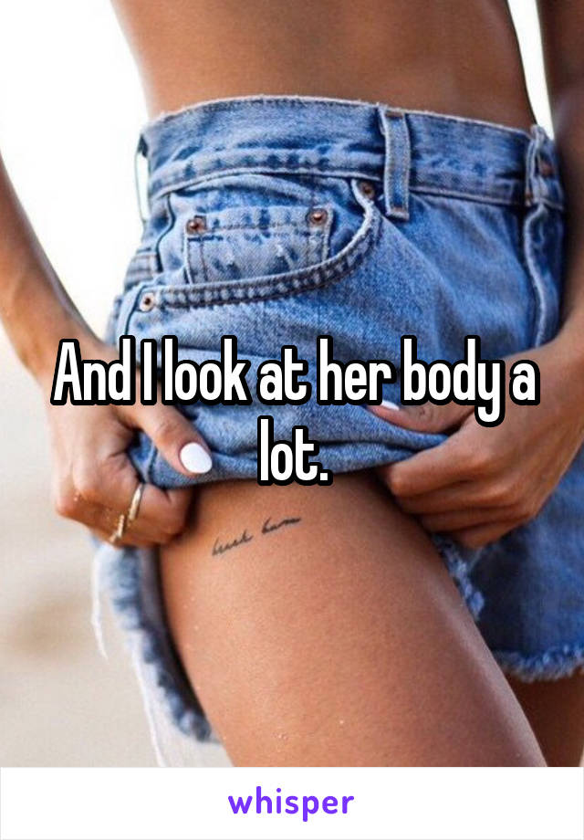 And I look at her body a lot.