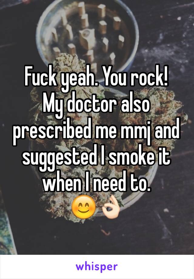 Fuck yeah. You rock!
My doctor also prescribed me mmj and suggested I smoke it when I need to. 
😊👌🏻