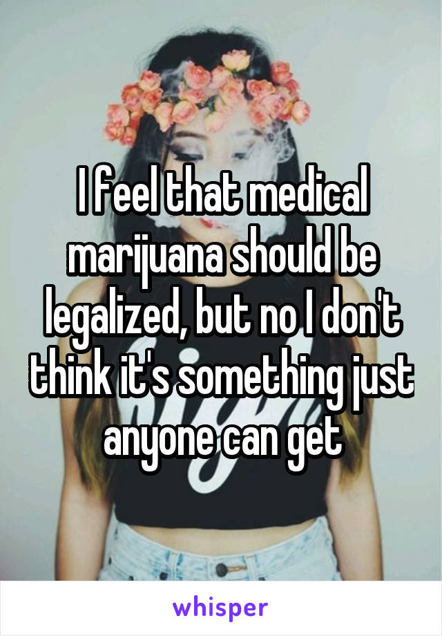 I feel that medical marijuana should be legalized, but no I don't think it's something just anyone can get