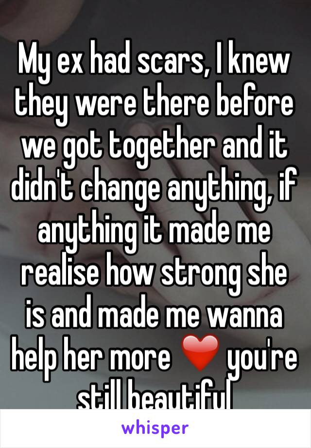 My ex had scars, I knew they were there before we got together and it didn't change anything, if anything it made me realise how strong she is and made me wanna help her more ❤️ you're still beautiful