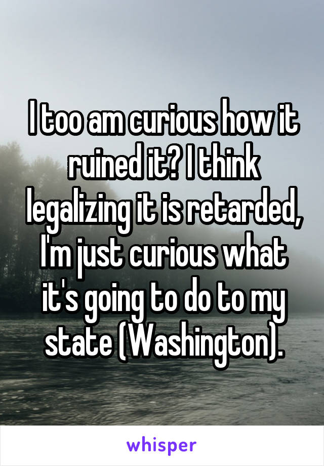 I too am curious how it ruined it? I think legalizing it is retarded, I'm just curious what it's going to do to my state (Washington).