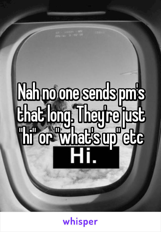 Nah no one sends pm's that long. They're just "hi" or "what's up" etc