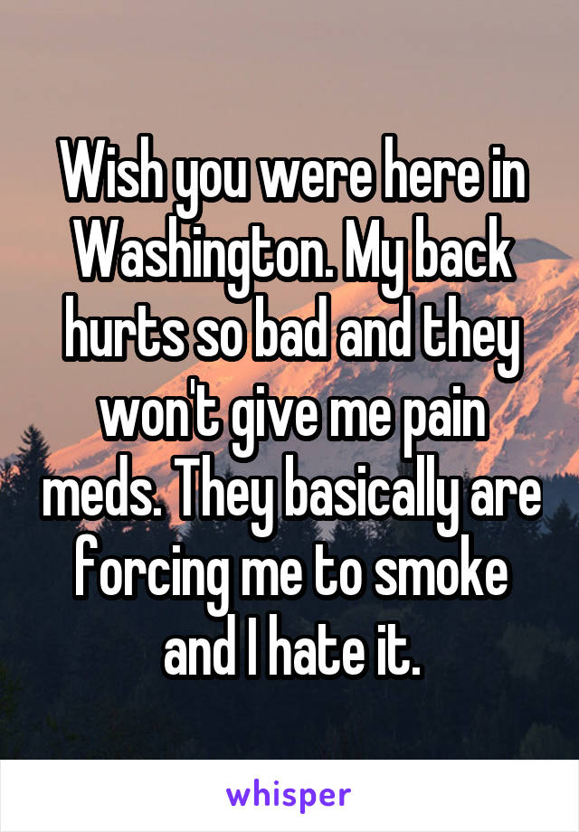 Wish you were here in Washington. My back hurts so bad and they won't give me pain meds. They basically are forcing me to smoke and I hate it.