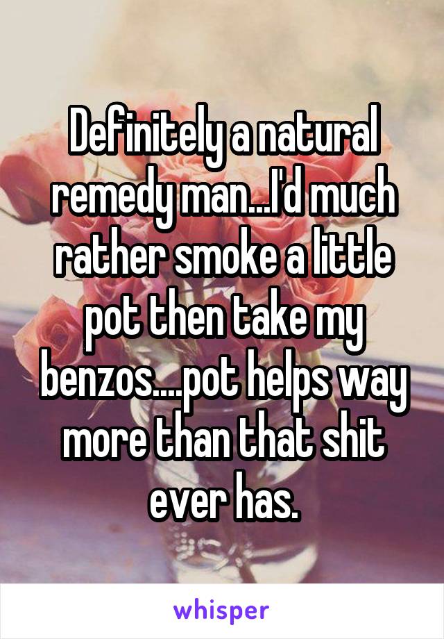 Definitely a natural remedy man...I'd much rather smoke a little pot then take my benzos....pot helps way more than that shit ever has.