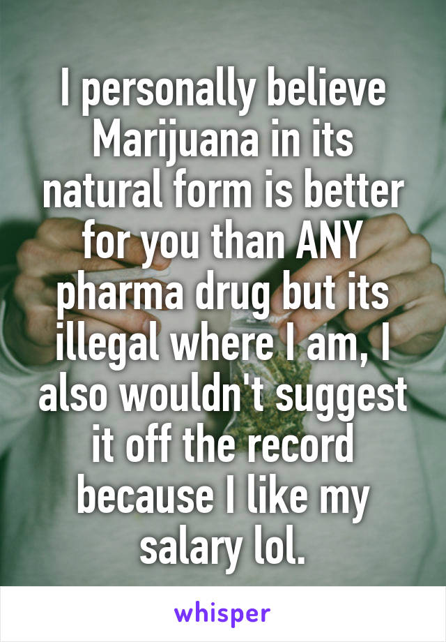 I personally believe Marijuana in its natural form is better for you than ANY pharma drug but its illegal where I am, I also wouldn't suggest it off the record because I like my salary lol.