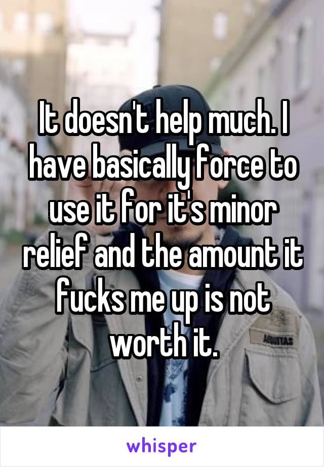 It doesn't help much. I have basically force to use it for it's minor relief and the amount it fucks me up is not worth it.