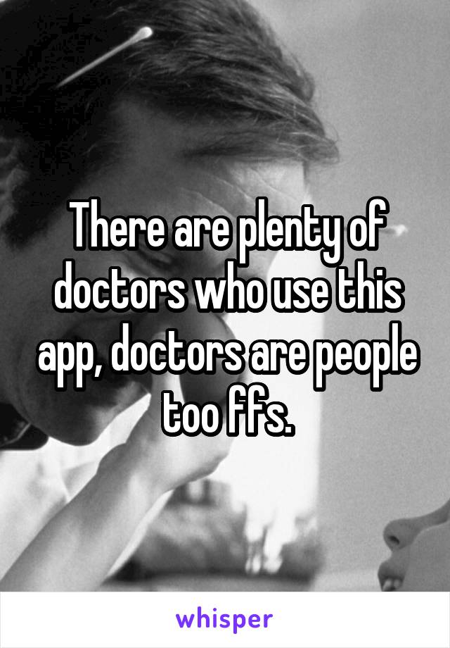 There are plenty of doctors who use this app, doctors are people too ffs.