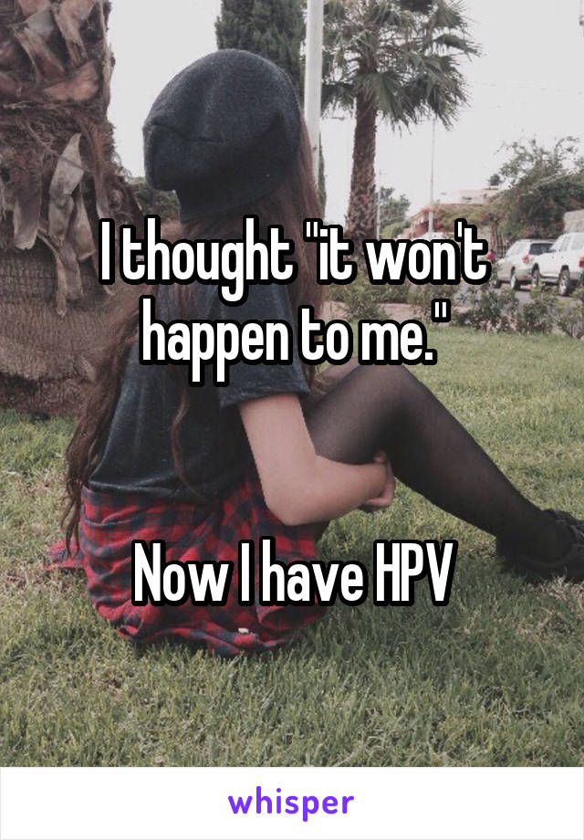 I thought "it won't happen to me."


Now I have HPV