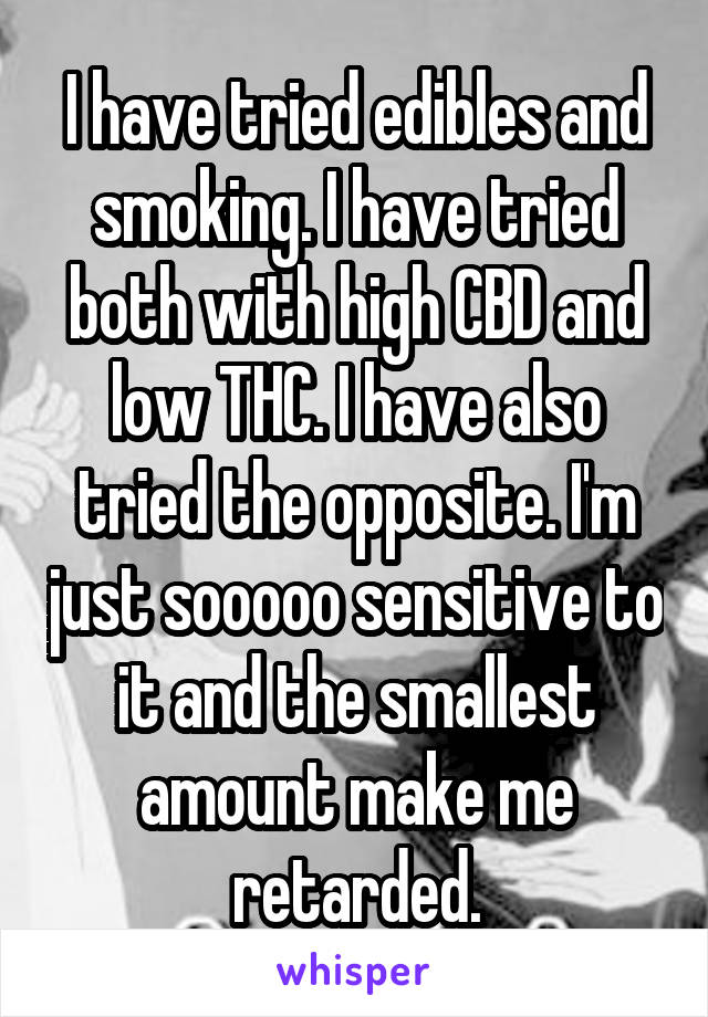 I have tried edibles and smoking. I have tried both with high CBD and low THC. I have also tried the opposite. I'm just sooooo sensitive to it and the smallest amount make me retarded.