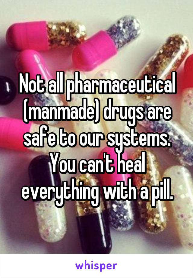 Not all pharmaceutical (manmade) drugs are safe to our systems. You can't heal everything with a pill.