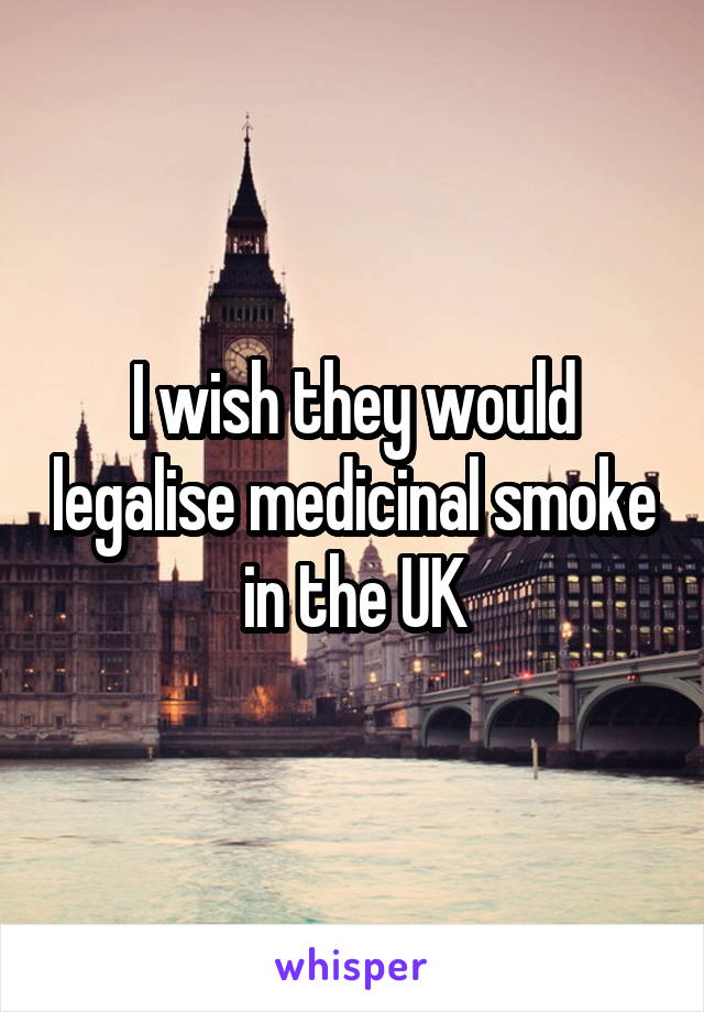 I wish they would legalise medicinal smoke in the UK
