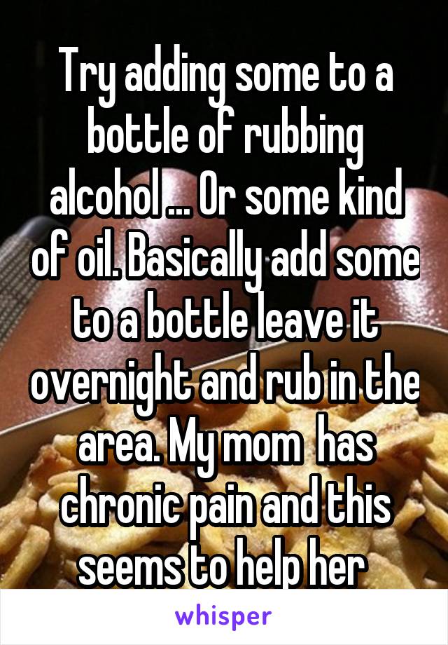 Try adding some to a bottle of rubbing alcohol ... Or some kind of oil. Basically add some to a bottle leave it overnight and rub in the area. My mom  has chronic pain and this seems to help her 
