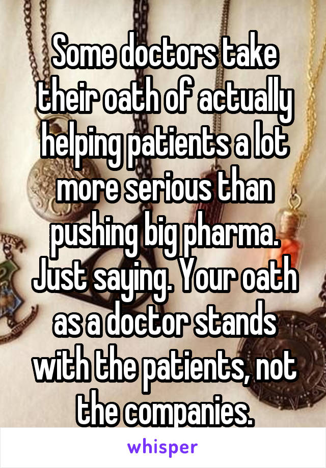 Some doctors take their oath of actually helping patients a lot more serious than pushing big pharma. Just saying. Your oath as a doctor stands with the patients, not the companies.