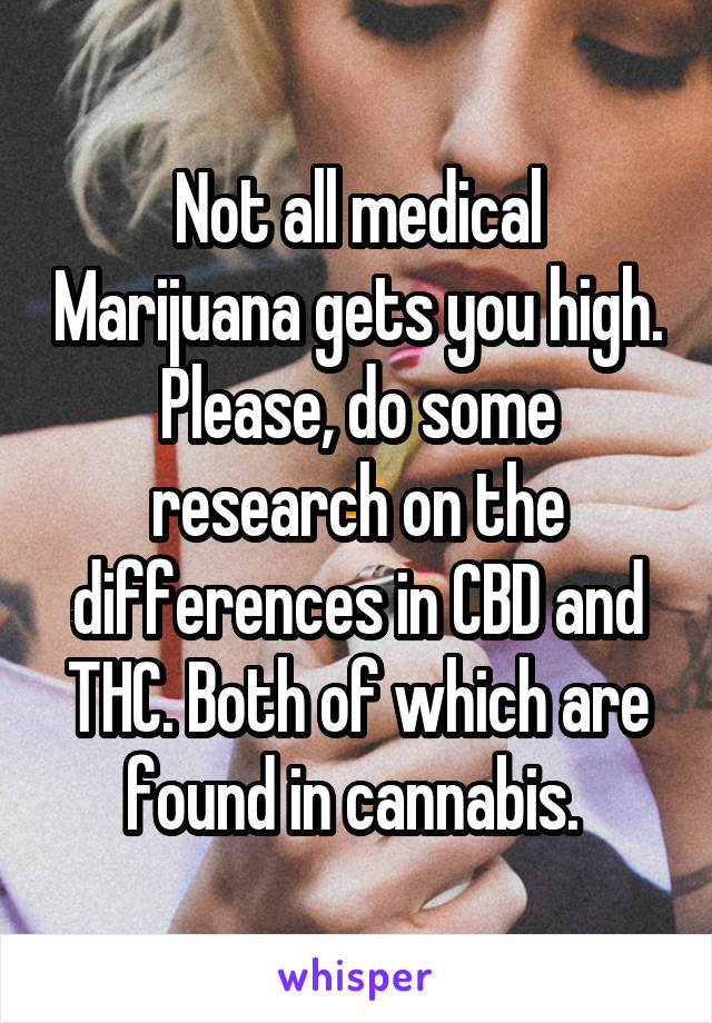 Not all medical Marijuana gets you high. Please, do some research on the differences in CBD and THC. Both of which are found in cannabis. 