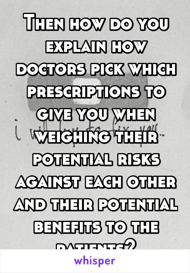 Then how do you explain how doctors pick which prescriptions to give you when weighing their potential risks against each other and their potential benefits to the patients?