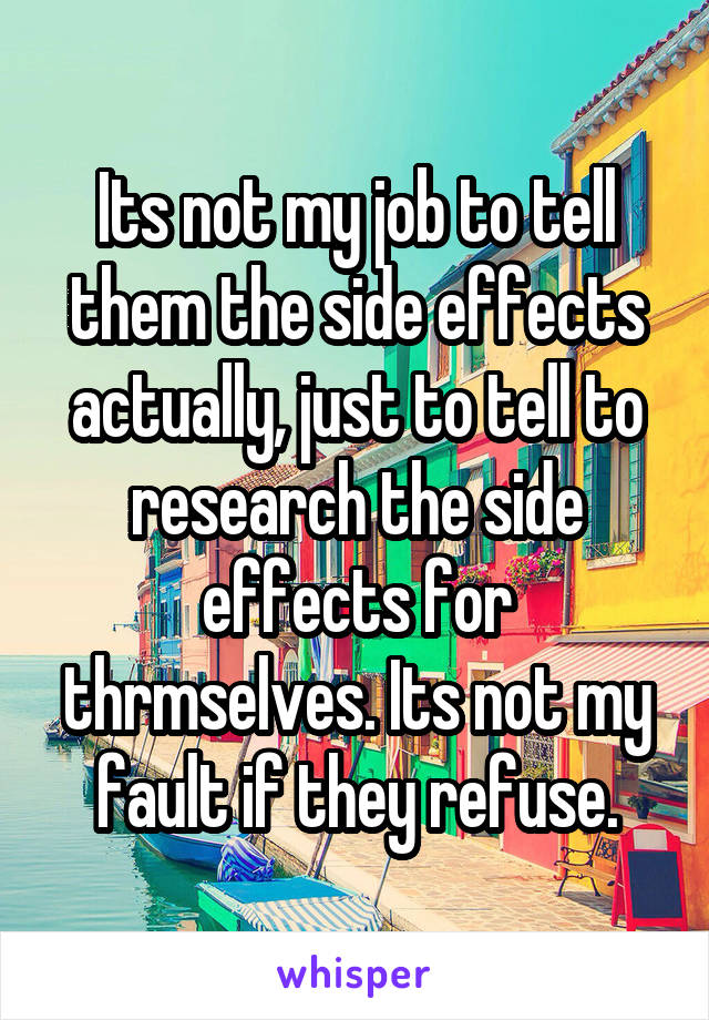 Its not my job to tell them the side effects actually, just to tell to research the side effects for thrmselves. Its not my fault if they refuse.