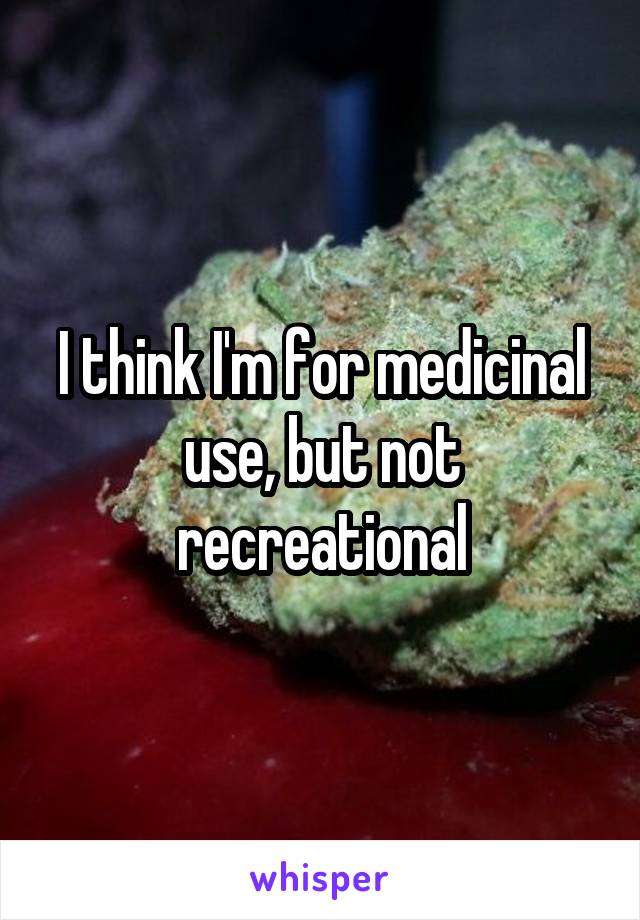 I think I'm for medicinal use, but not recreational