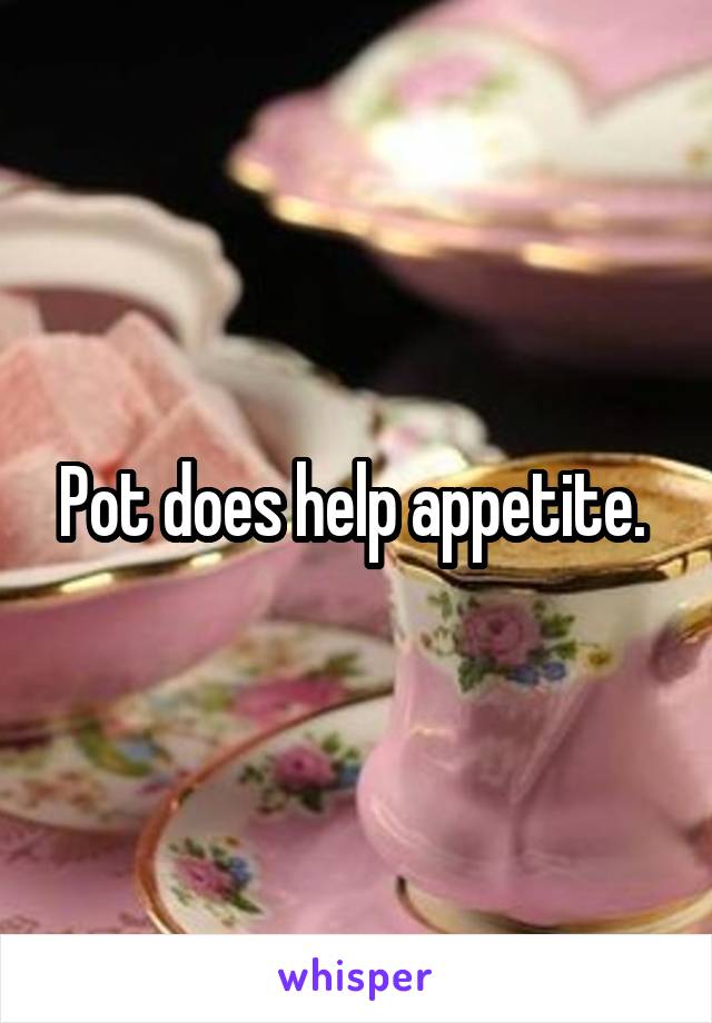Pot does help appetite. 