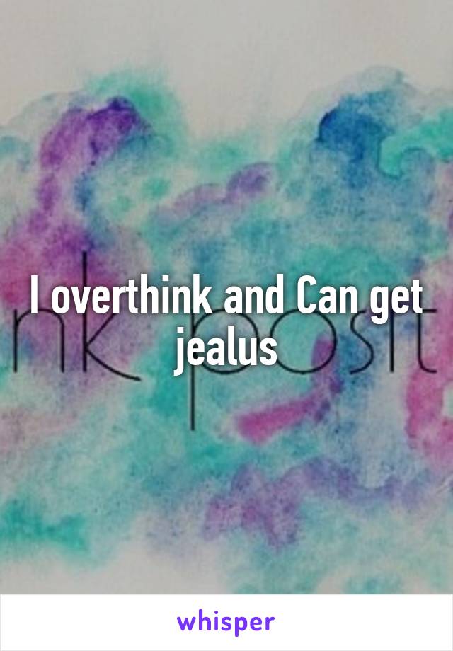 I overthink and Can get jealus